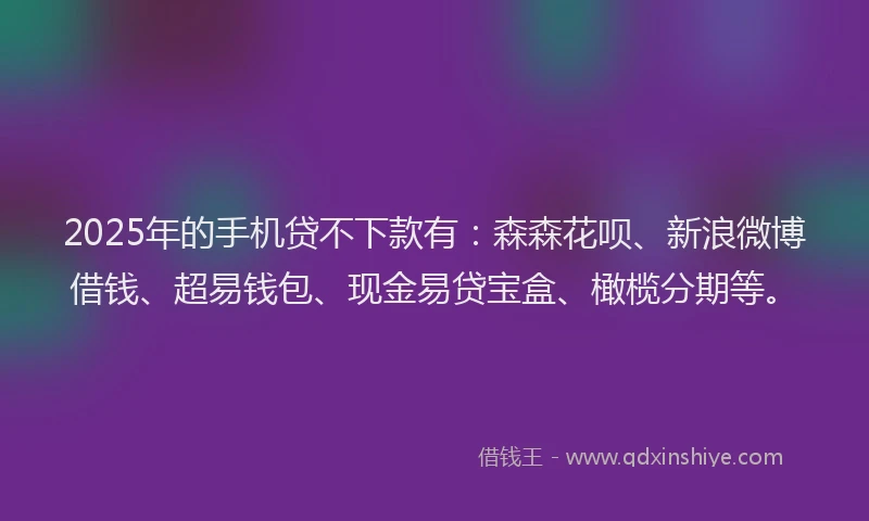 2025年的手机贷不下款有：森森花呗、新浪微博借钱、超易钱包、现金易贷宝盒、橄榄分期等。
