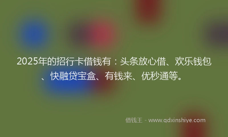 2025年的招行卡借钱有：头条放心借、欢乐钱包、快融贷宝盒、有钱来、优秒通等。