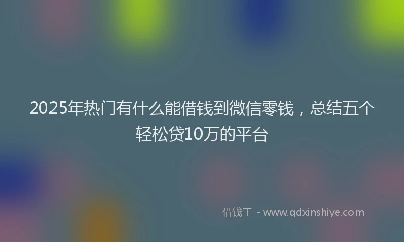 2025年热门有什么能借钱到微信零钱，总结五个轻松贷10万的平台