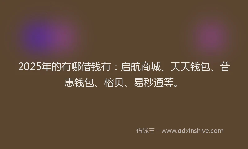 2025年的有哪借钱有：启航商城、天天钱包、普惠钱包、榕贝、易秒通等。