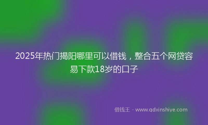 2025年热门揭阳哪里可以借钱，整合五个网贷容易下款18岁的口子