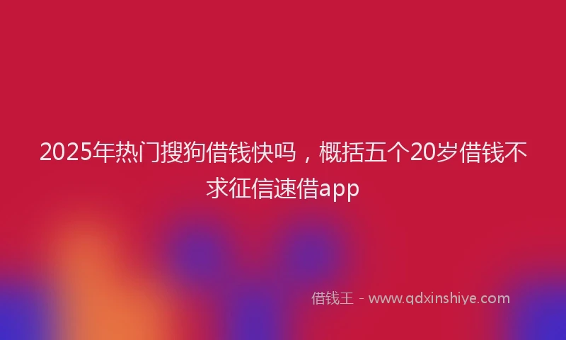 2025年热门搜狗借钱快吗，概括五个20岁借钱不求征信速借app
