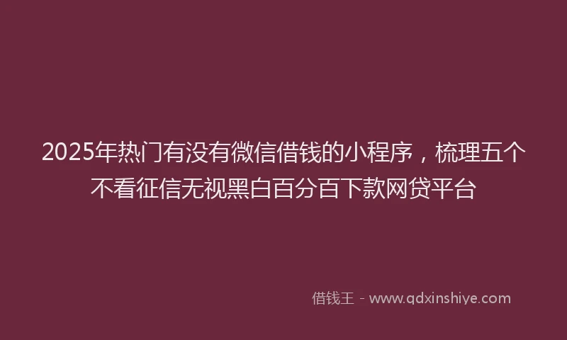 2025年热门有没有微信借钱的小程序，梳理五个不看征信无视黑白百分百下款网贷平台