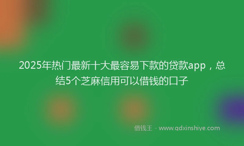 2025年热门最新十大最容易下款的贷款app，总结5个芝麻信用可以借钱的口子