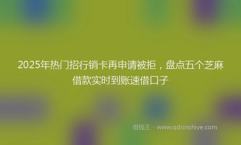 2025年热门招行销卡再申请被拒，盘点五个芝麻借款实时到账速借口子