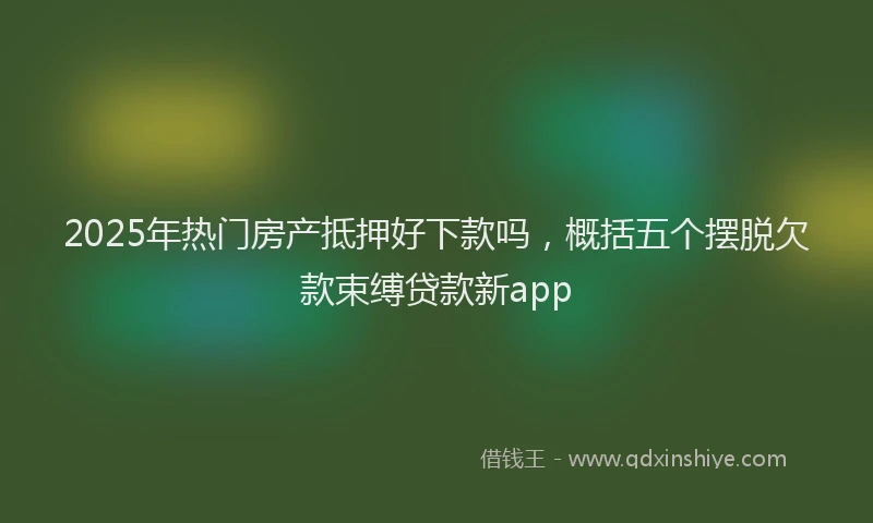 2025年热门房产抵押好下款吗，概括五个摆脱欠款束缚贷款新app