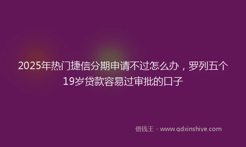 2025年热门捷信分期申请不过怎么办，罗列五个19岁贷款容易过审批的口子
