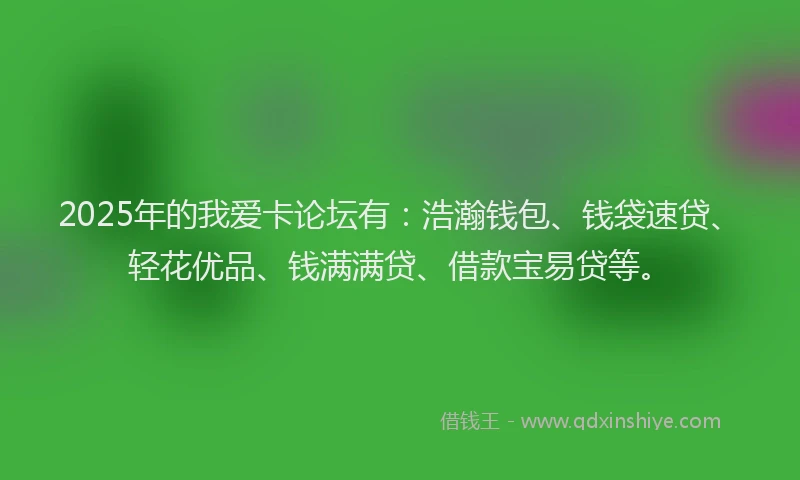 2025年的我爱卡论坛有：浩瀚钱包、钱袋速贷、轻花优品、钱满满贷、借款宝易贷等。