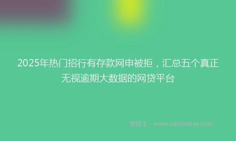 2025年热门招行有存款网申被拒，汇总五个真正无视逾期大数据的网贷平台