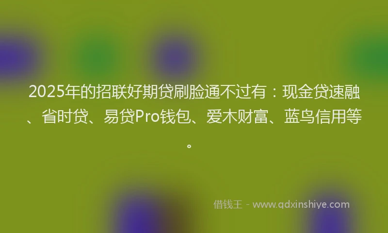2025年的招联好期贷刷脸通不过有：现金贷速融、省时贷、易贷Pro钱包、爱木财富、蓝鸟信用等。
