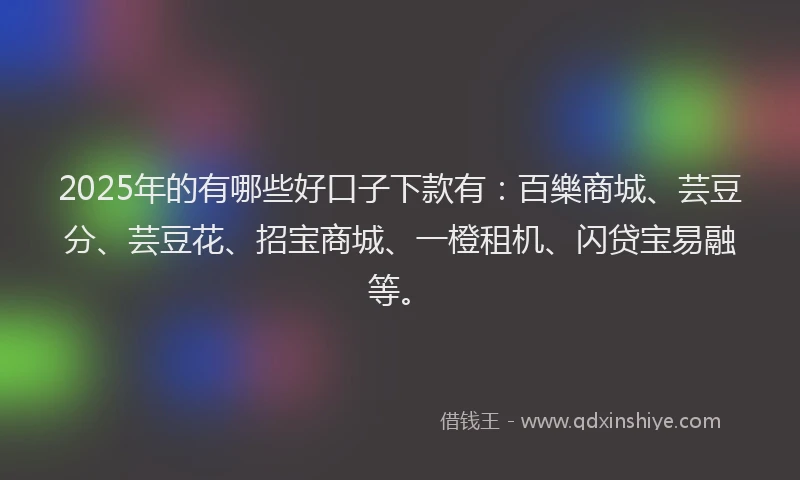 2025年的有哪些好口子下款有：百樂商城、芸豆分、芸豆花、招宝商城、一橙租机、闪贷宝易融等。