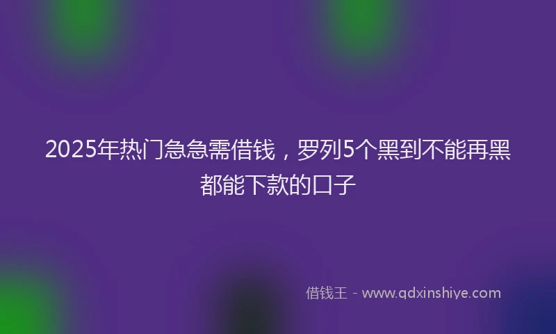 2025年热门急急需借钱，罗列5个黑到不能再黑都能下款的口子