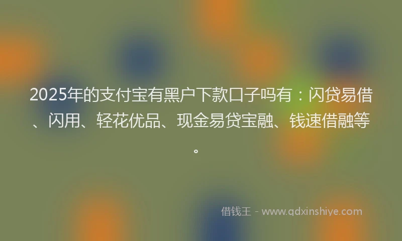 2025年的支付宝有黑户下款口子吗有：闪贷易借、闪用、轻花优品、现金易贷宝融、钱速借融等。