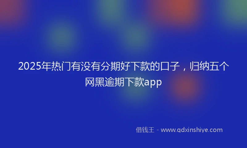 2025年热门有没有分期好下款的口子，归纳五个网黑逾期下款app