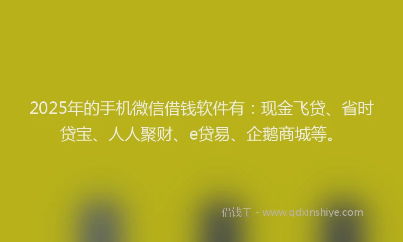 2025年的手机微信借钱软件有：现金飞贷、省时贷宝、人人聚财、e贷易、企鹅商城等。