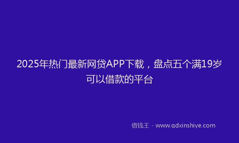 2025年热门最新网贷APP下载，盘点五个满19岁可以借款的平台