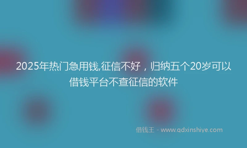 2025年热门急用钱,征信不好，归纳五个20岁可以借钱平台不查征信的软件