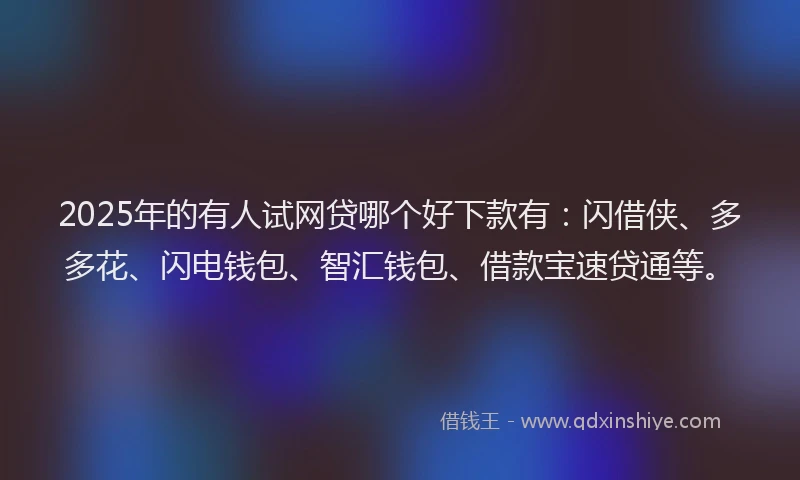 2025年的有人试网贷哪个好下款有：闪借侠、多多花、闪电钱包、智汇钱包、借款宝速贷通等。