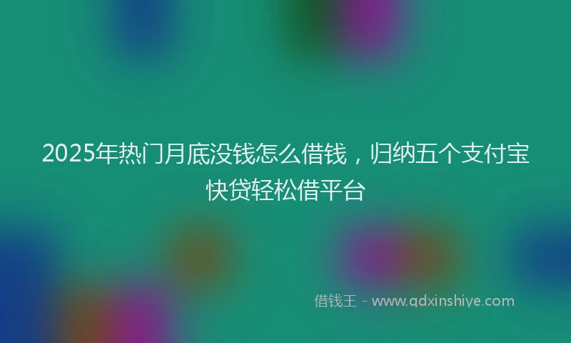 2025年热门月底没钱怎么借钱，归纳五个支付宝快贷轻松借平台