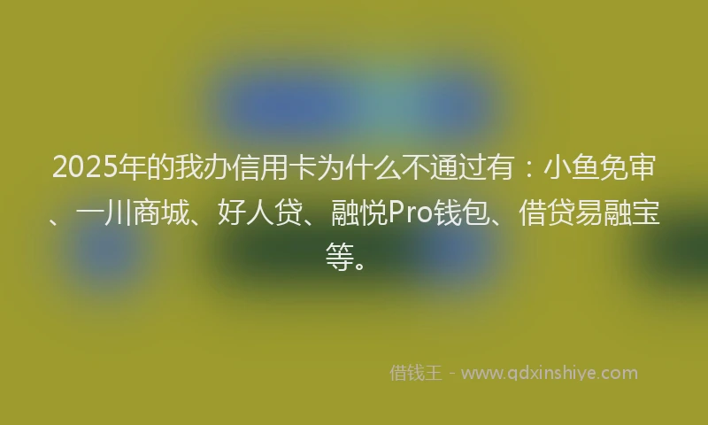 2025年的我办信用卡为什么不通过有：小鱼免审、一川商城、好人贷、融悦Pro钱包、借贷易融宝等。