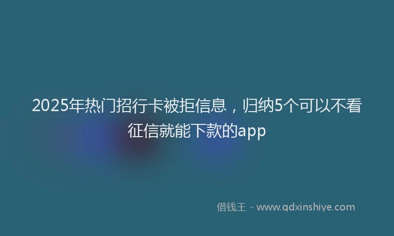 2025年热门招行卡被拒信息，归纳5个可以不看征信就能下款的app