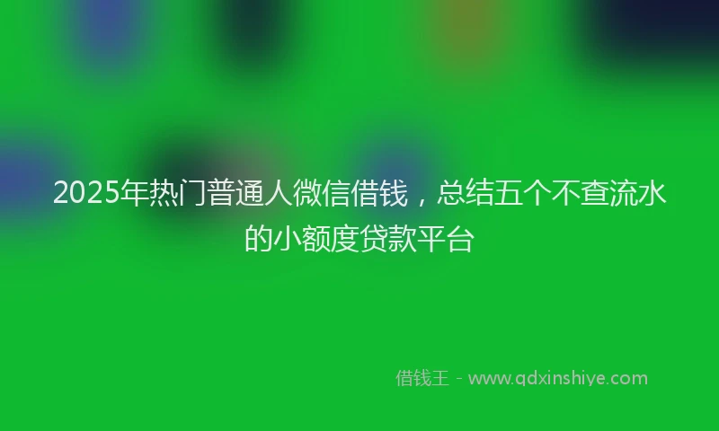 2025年热门普通人微信借钱，总结五个不查流水的小额度贷款平台