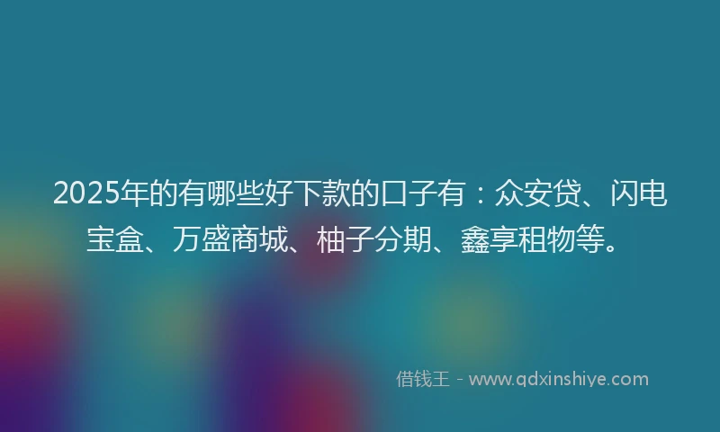 2025年的有哪些好下款的口子有：众安贷、闪电宝盒、万盛商城、柚子分期、鑫享租物等。