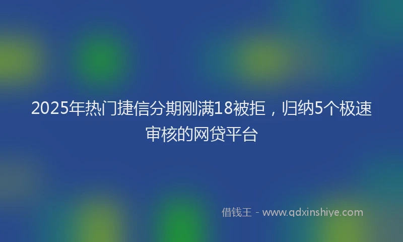 2025年热门捷信分期刚满18被拒，归纳5个极速审核的网贷平台