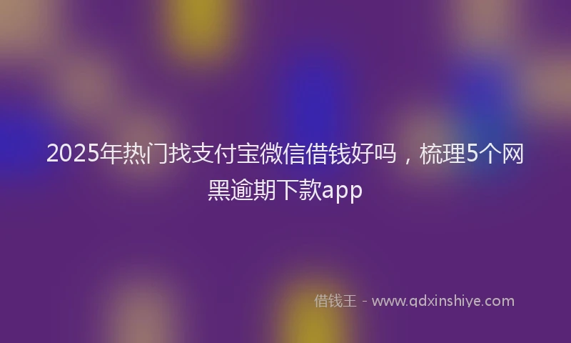 2025年热门找支付宝微信借钱好吗，梳理5个网黑逾期下款app