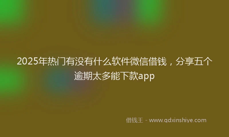 2025年热门有没有什么软件微信借钱，分享五个逾期太多能下款app