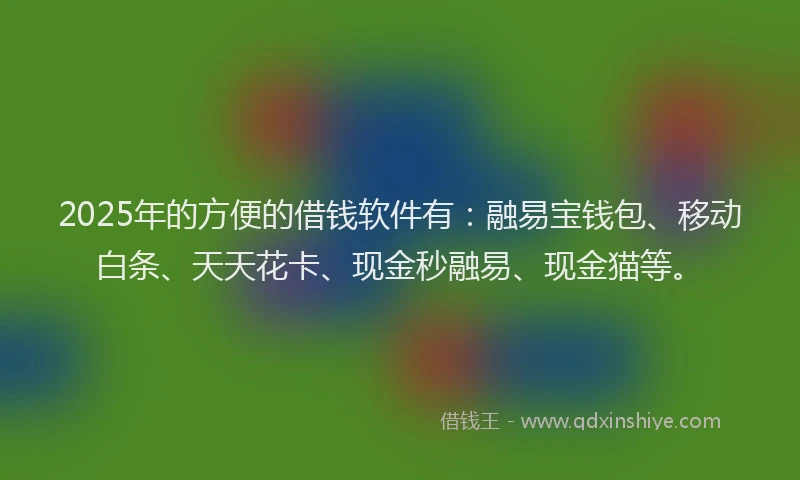 2025年的方便的借钱软件有：融易宝钱包、移动白条、天天花卡、现金秒融易、现金猫等。