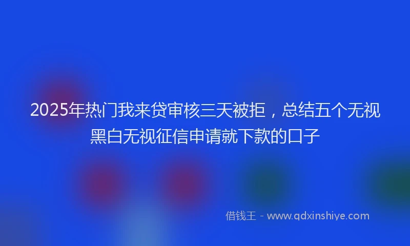 2025年热门我来贷审核三天被拒，总结五个无视黑白无视征信申请就下款的口子