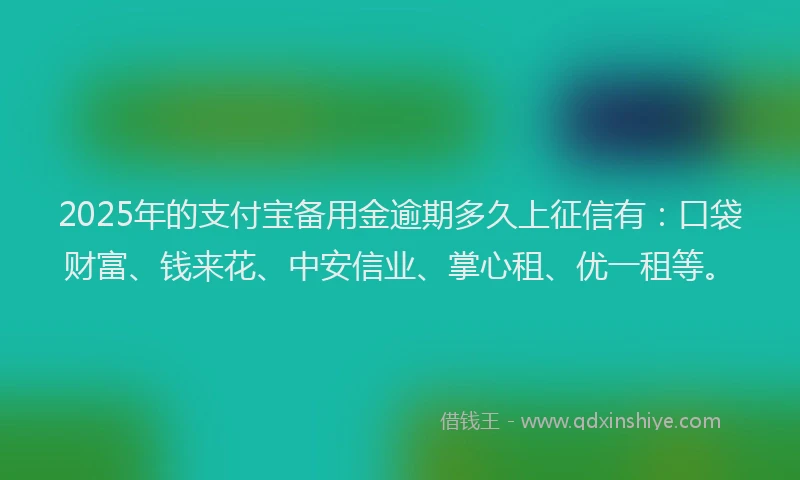 2025年的支付宝备用金逾期多久上征信有：口袋财富、钱来花、中安信业、掌心租、优一租等。