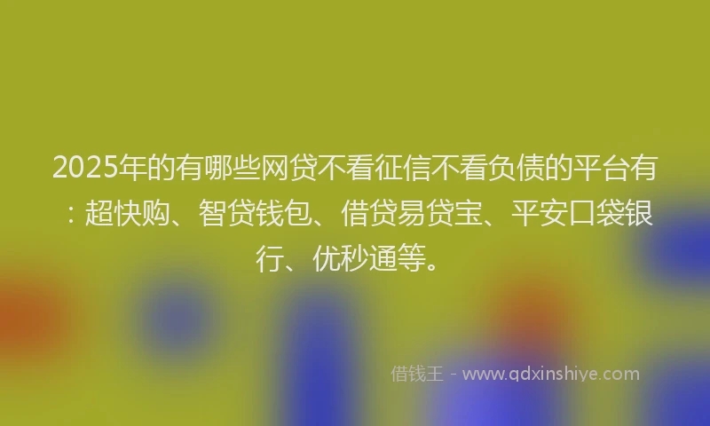 2025年的有哪些网贷不看征信不看负债的平台有：超快购、智贷钱包、借贷易贷宝、平安口袋银行、优秒通等。