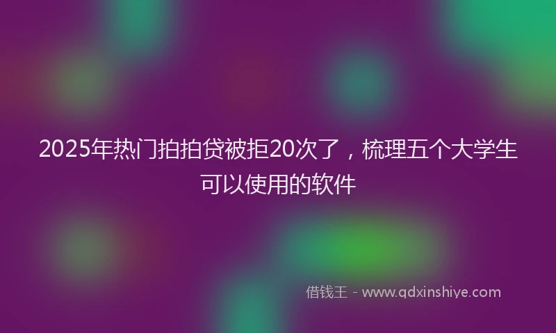 2025年热门拍拍贷被拒20次了，梳理五个大学生可以使用的软件