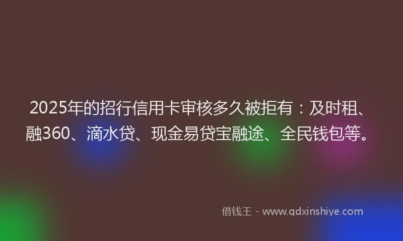 2025年的招行信用卡审核多久被拒有：及时租、融360、滴水贷、现金易贷宝融途、全民钱包等。