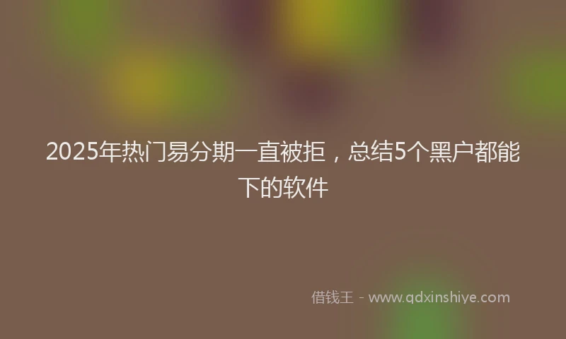 2025年热门易分期一直被拒，总结5个黑户都能下的软件