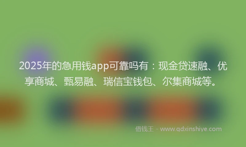 2025年的急用钱app可靠吗有：现金贷速融、优享商城、甄易融、瑞信宝钱包、尔集商城等。