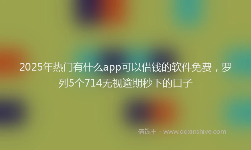 2025年热门有什么app可以借钱的软件免费，罗列5个714无视逾期秒下的口子
