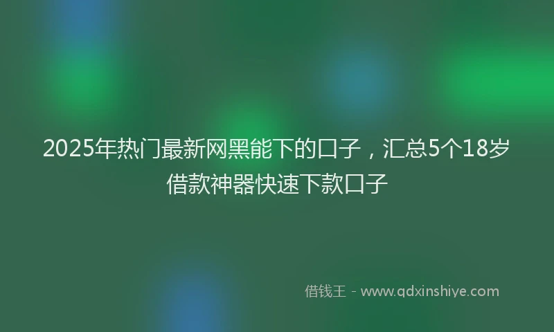2025年热门最新网黑能下的口子，汇总5个18岁借款神器快速下款口子