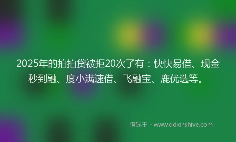 2025年的拍拍贷被拒20次了有：快快易借、现金秒到融、度小满速借、飞融宝、鹿优选等。