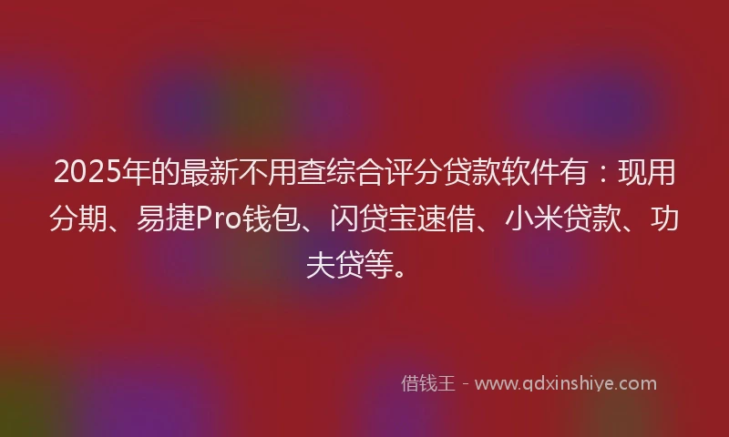 2025年的最新不用查综合评分贷款软件有：现用分期、易捷Pro钱包、闪贷宝速借、小米贷款、功夫贷等。