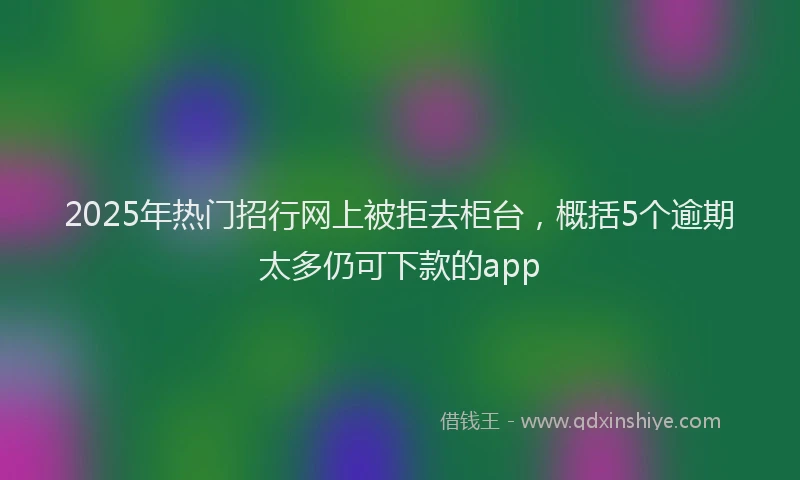 2025年热门招行网上被拒去柜台，概括5个逾期太多仍可下款的app