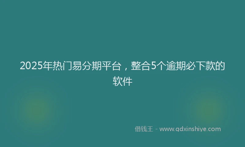 2025年热门易分期平台，整合5个逾期必下款的软件