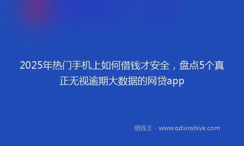 2025年热门手机上如何借钱才安全，盘点5个真正无视逾期大数据的网贷app