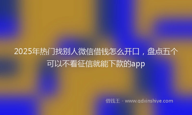 2025年热门找别人微信借钱怎么开口，盘点五个可以不看征信就能下款的app