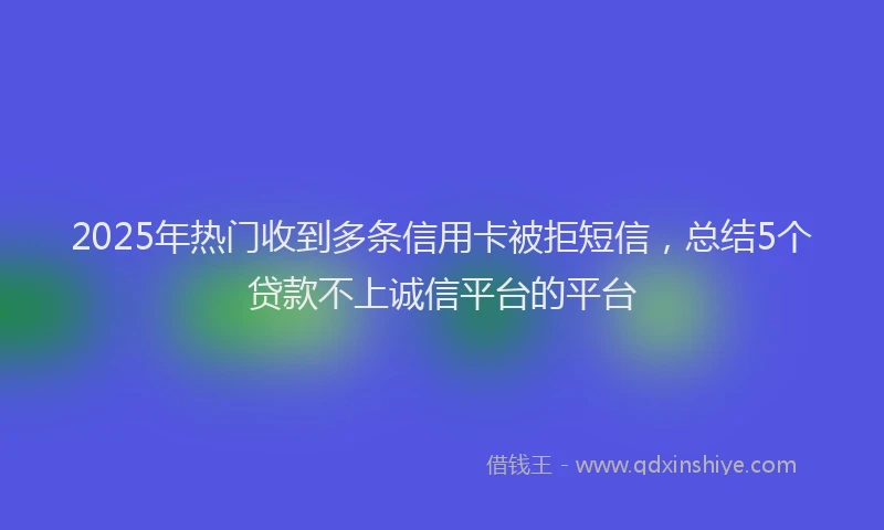 2025年热门收到多条信用卡被拒短信，总结5个贷款不上诚信平台的平台