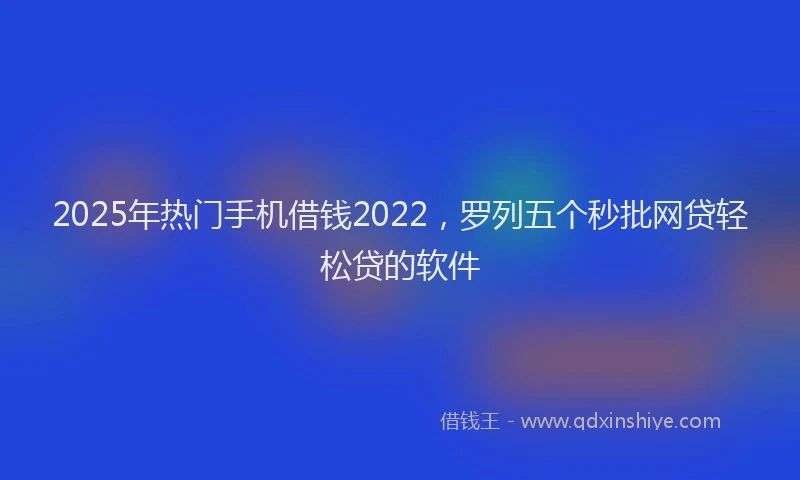2025年热门手机借钱2022，罗列五个秒批网贷轻松贷的软件
