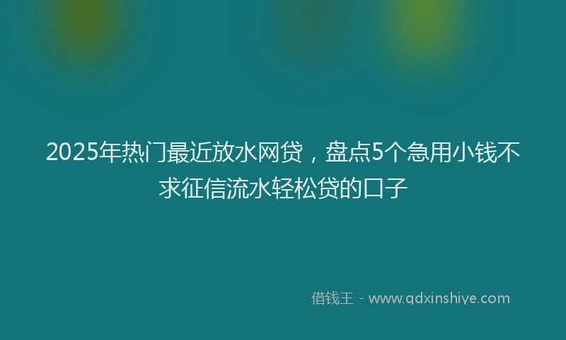 2025年热门最近放水网贷，盘点5个急用小钱不求征信流水轻松贷的口子