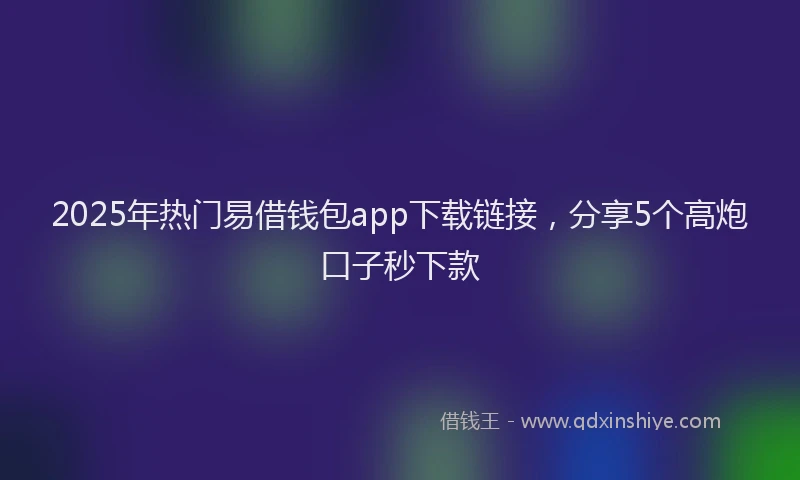 2025年热门易借钱包app下载链接，分享5个高炮口子秒下款